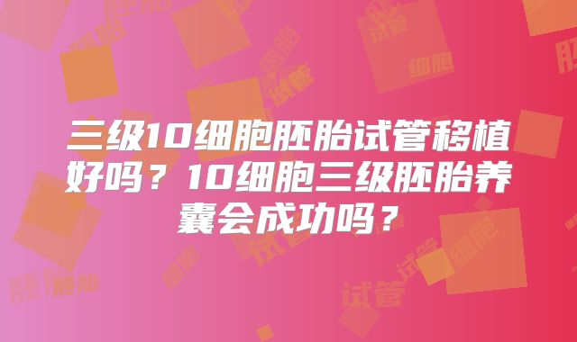 三级10细胞胚胎试管移植好吗?10细胞三级胚胎养囊会成功吗?