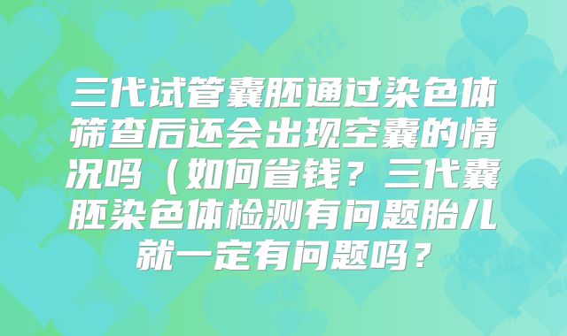 三代试管囊胚通过染色体筛查后还会出现空囊的情况吗(如何省钱?三代囊胚染色体检测有问题胎儿就一定有问题吗?