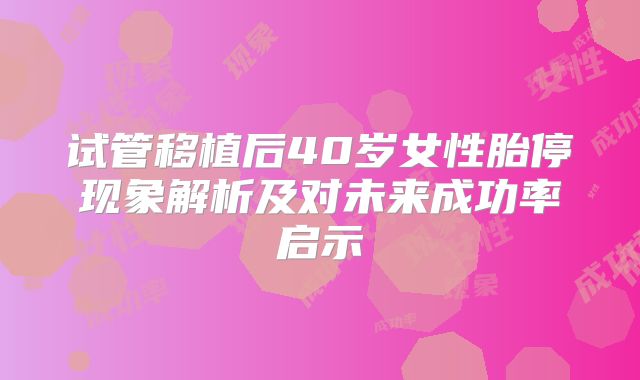 试管移植后40岁女性胎停现象解析及对未来成功率启示