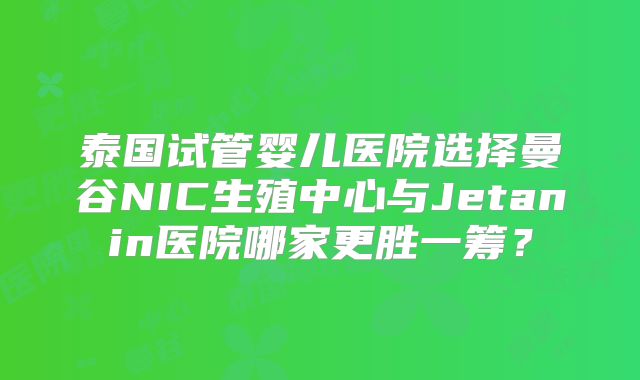 泰国试管婴儿医院选择曼谷NIC生殖中心与Jetanin医院哪家更胜一筹？