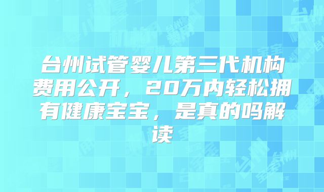 台州试管婴儿第三代机构费用公开，20万内轻松拥有健康宝宝，是真的吗解读