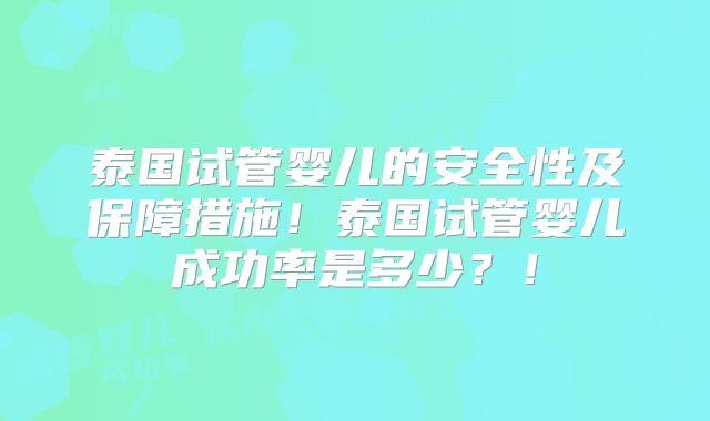 泰国试管婴儿的安全性及保障措施！泰国试管婴儿成功率是多少？！