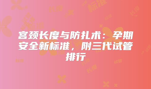 宫颈长度与防扎术：孕期安全新标准，附三代试管排行