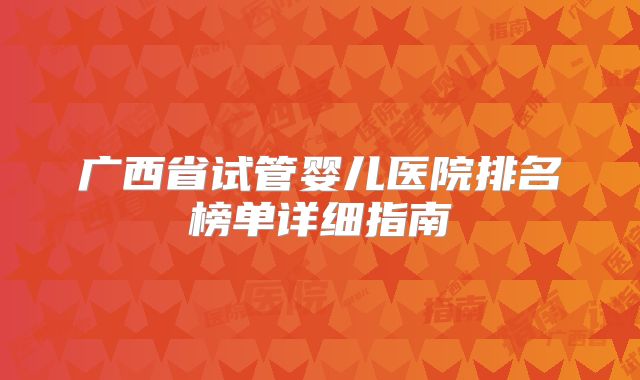 广西省试管婴儿医院排名榜单详细指南