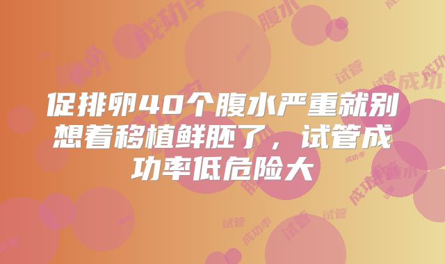 促排卵40个腹水严重就别想着移植鲜胚了,试管成功率低危险大