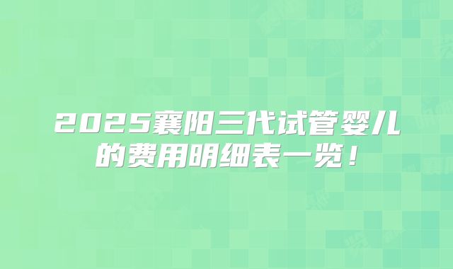 2025襄阳三代试管婴儿的费用明细表一览！