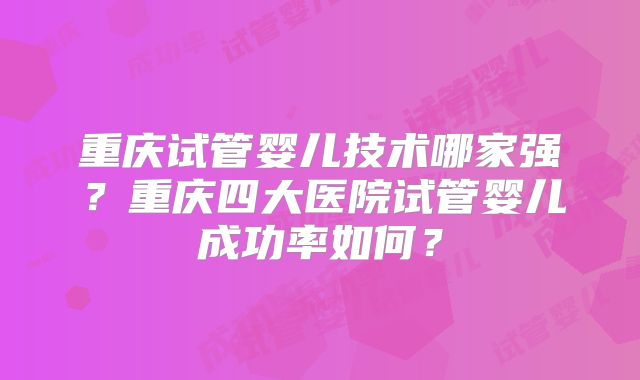 重庆试管婴儿技术哪家强？重庆四大医院试管婴儿成功率如何？