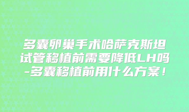 多囊卵巢手术哈萨克斯坦试管移植前需要降低LH吗-多囊移植前用什么方案！