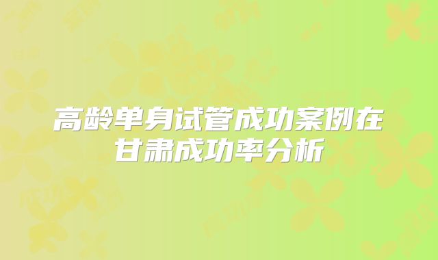 高龄单身试管成功案例在甘肃成功率分析