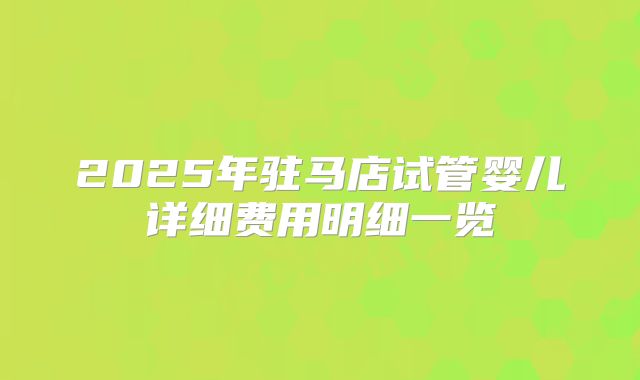2025年驻马店试管婴儿详细费用明细一览