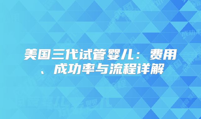 美国三代试管婴儿：费用、成功率与流程详解