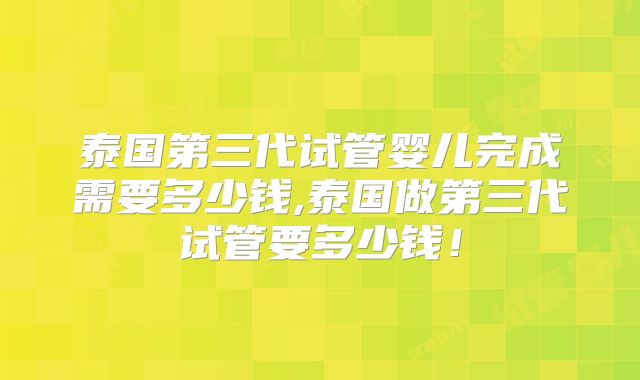 泰国第三代试管婴儿完成需要多少钱,泰国做第三代试管要多少钱！