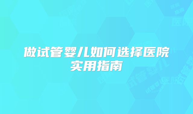 做试管婴儿如何选择医院实用指南