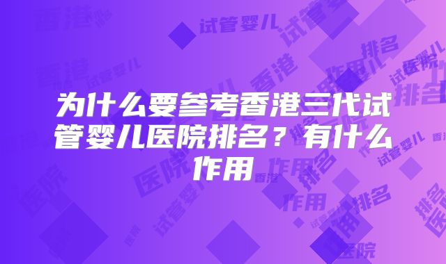为什么要参考香港三代试管婴儿医院排名？有什么作用