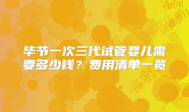 毕节一次三代试管婴儿需要多少钱？费用清单一览