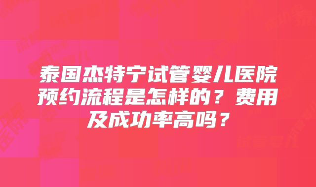 泰国杰特宁试管婴儿医院预约流程是怎样的？费用及成功率高吗？