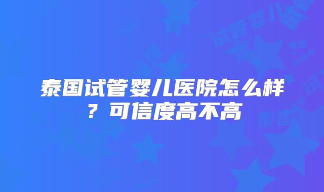 泰国试管婴儿医院怎么样？可信度高不高