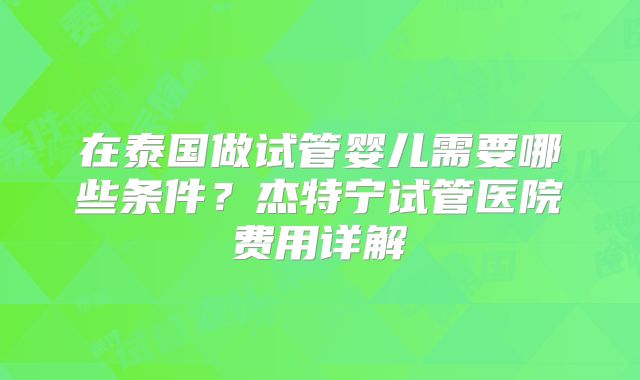 在泰国做试管婴儿需要哪些条件？杰特宁试管医院费用详解