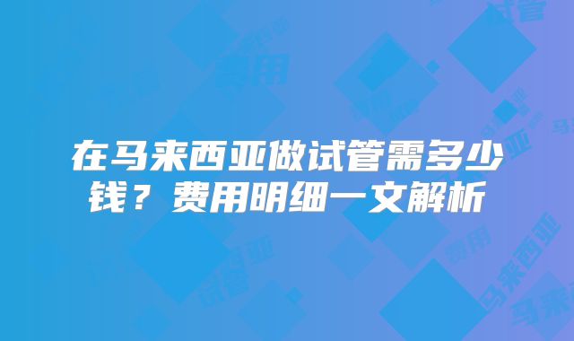 在马来西亚做试管需多少钱？费用明细一文解析