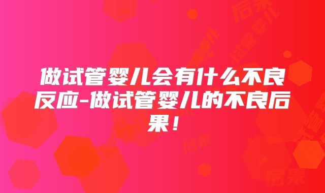 做试管婴儿会有什么不良反应-做试管婴儿的不良后果！
