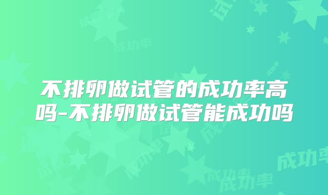 不排卵做试管的成功率高吗-不排卵做试管能成功吗