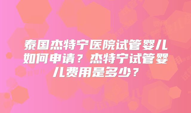 泰国杰特宁医院试管婴儿如何申请?杰特宁试管婴儿费用是多少?
