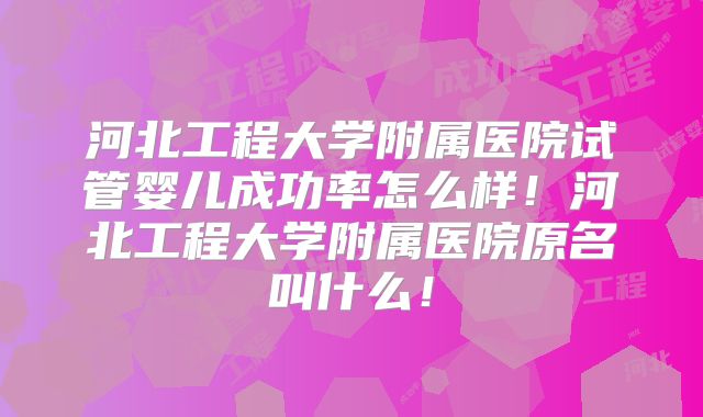 河北工程大学附属医院试管婴儿成功率怎么样！河北工程大学附属医院原名叫什么！