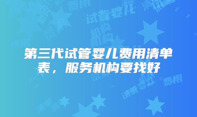第三代试管婴儿费用清单表,服务机构要找好