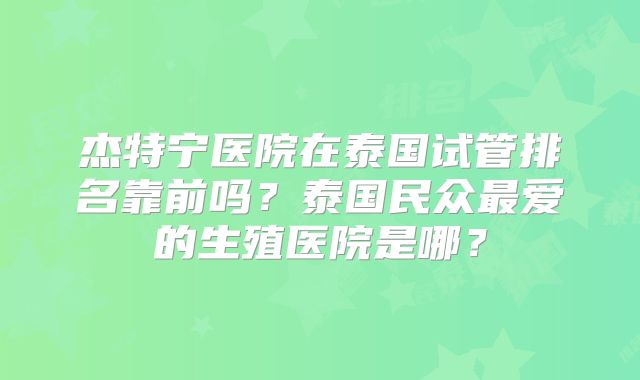 杰特宁医院在泰国试管排名靠前吗？泰国民众最爱的生殖医院是哪？