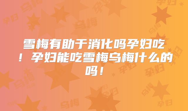 雪梅有助于消化吗孕妇吃!孕妇能吃雪梅乌梅什么的吗!