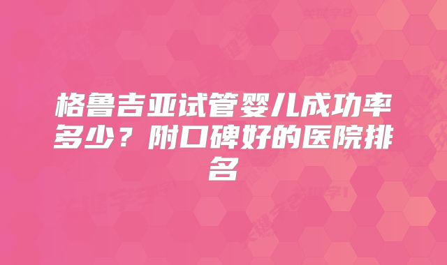 格鲁吉亚试管婴儿成功率多少?附口碑好的医院排名