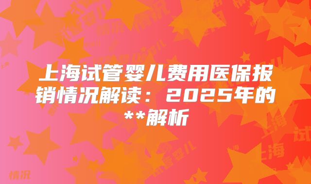 上海试管婴儿费用医保报销情况解读：2025年的**解析