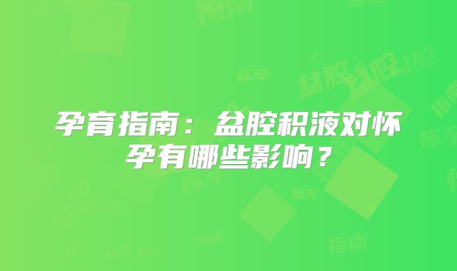 孕育指南：盆腔积液对怀孕有哪些影响？