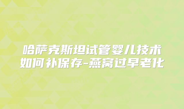 哈萨克斯坦试管婴儿技术如何补保存-燕窝过早老化