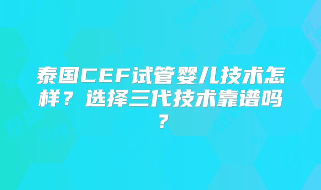 泰国CEF试管婴儿技术怎样?选择三代技术靠谱吗?