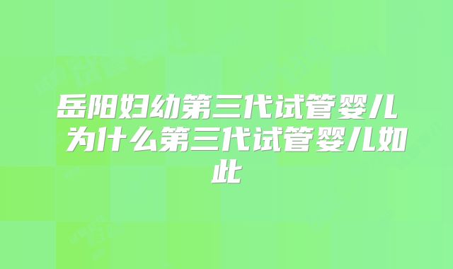 岳阳妇幼第三代试管婴儿 为什么第三代试管婴儿如此