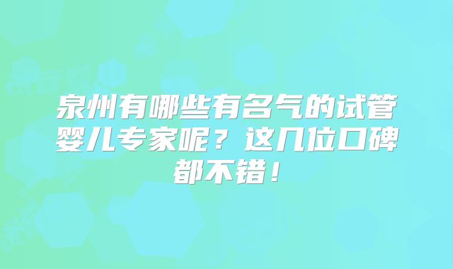 泉州有哪些有名气的试管婴儿专家呢？这几位口碑都不错！