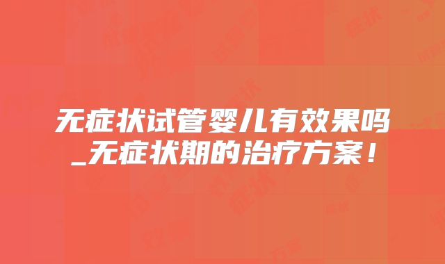 无症状试管婴儿有效果吗_无症状期的治疗方案！