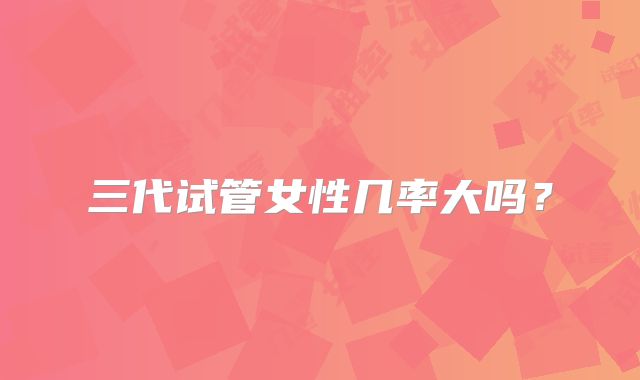 三代试管女性几率大吗？