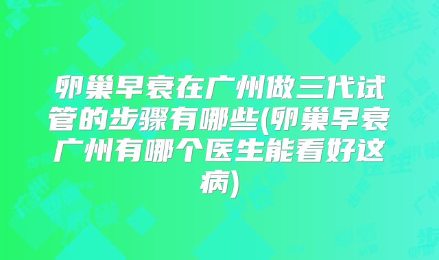 卵巢早衰在广州做三代试管的步骤有哪些(卵巢早衰广州有哪个医生能看好这病)