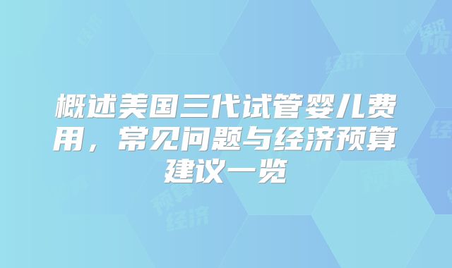概述美国三代试管婴儿费用,常见问题与经济预算建议一览