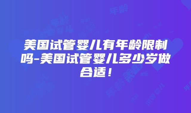 美国试管婴儿有年龄限制吗-美国试管婴儿多少岁做合适！