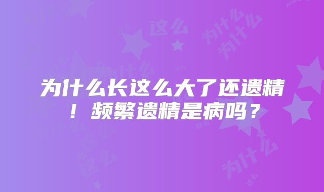 为什么长这么大了还遗精！频繁遗精是病吗？