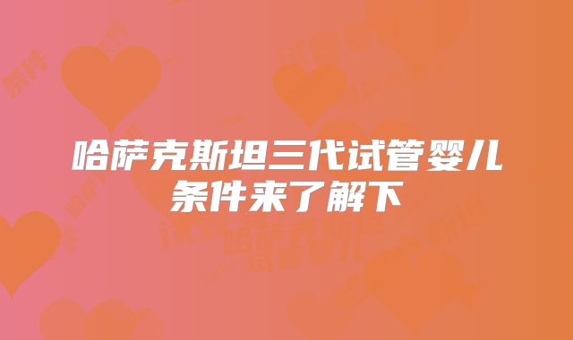 哈萨克斯坦三代试管婴儿条件来了解下