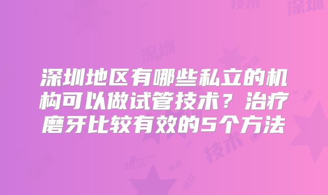 深圳地区有哪些私立的机构可以做试管技术？治疗磨牙比较有效的5个方法