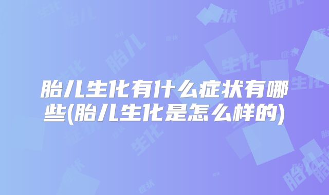 胎儿生化有什么症状有哪些(胎儿生化是怎么样的)