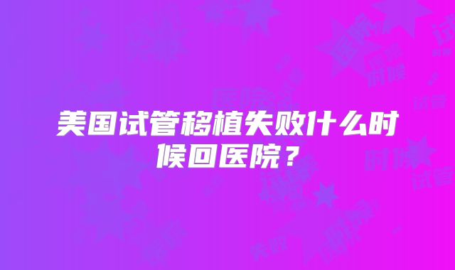 美国试管移植失败什么时候回医院？
