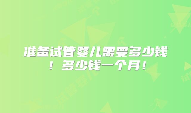 准备试管婴儿需要多少钱!多少钱一个月!