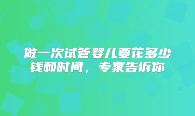 做一次试管婴儿要花多少钱和时间，专家告诉你