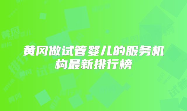 黄冈做试管婴儿的服务机构最新排行榜
